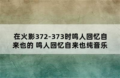 在火影372-373时鸣人回忆自来也的 鸣人回忆自来也纯音乐